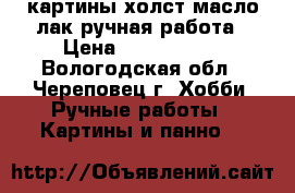картины холст,масло,лак ручная работа › Цена ­ 1500-6000 - Вологодская обл., Череповец г. Хобби. Ручные работы » Картины и панно   